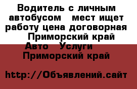 Водитель с личным автобусом 20мест ищет работу цена договорная. - Приморский край Авто » Услуги   . Приморский край